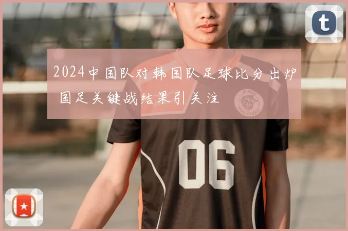 2024中国队对韩国队足球比分出炉 国足关键战结果引关注