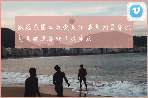 欧冠录像回放受关注 裁判判罚争议与关键进球细节成焦点