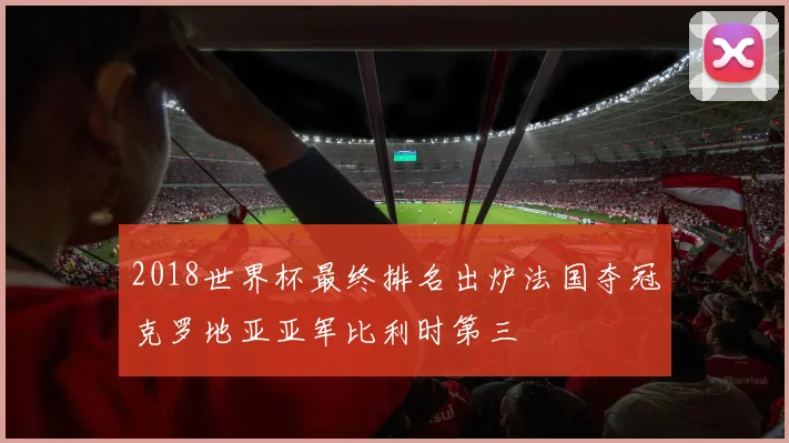 2018世界杯最终排名出炉法国夺冠克罗地亚亚军比利时第三