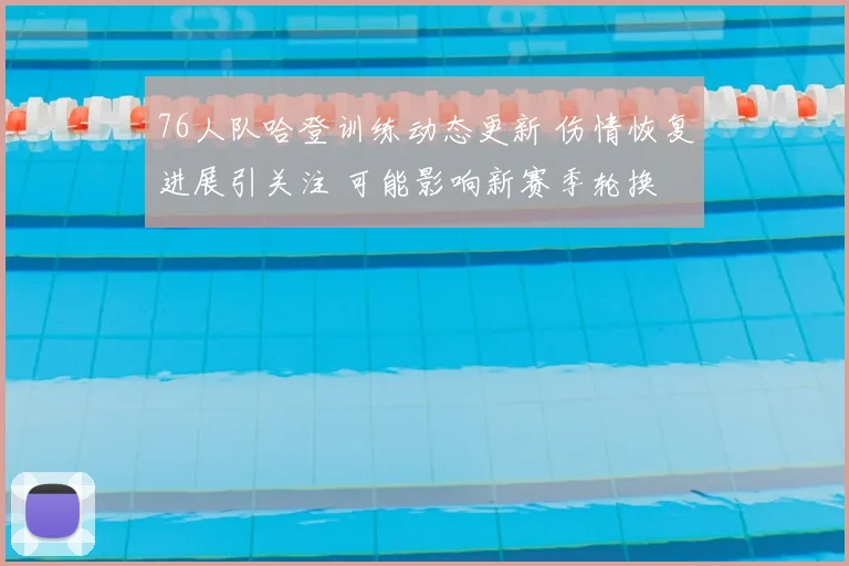 76人队哈登训练动态更新 伤情恢复进展引关注 可能影响新赛季轮换