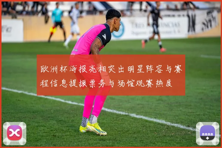 欧洲杯海报亮相突出明星阵容与赛程信息提振票务与场馆观赛热度