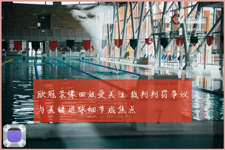 欧冠录像回放受关注 裁判判罚争议与关键进球细节成焦点