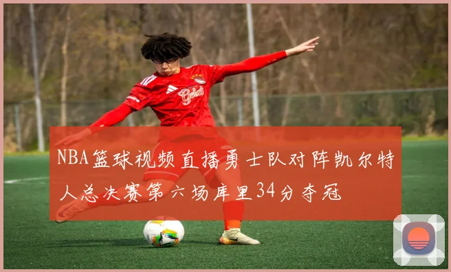 NBA篮球视频直播勇士队对阵凯尔特人总决赛第六场库里34分夺冠