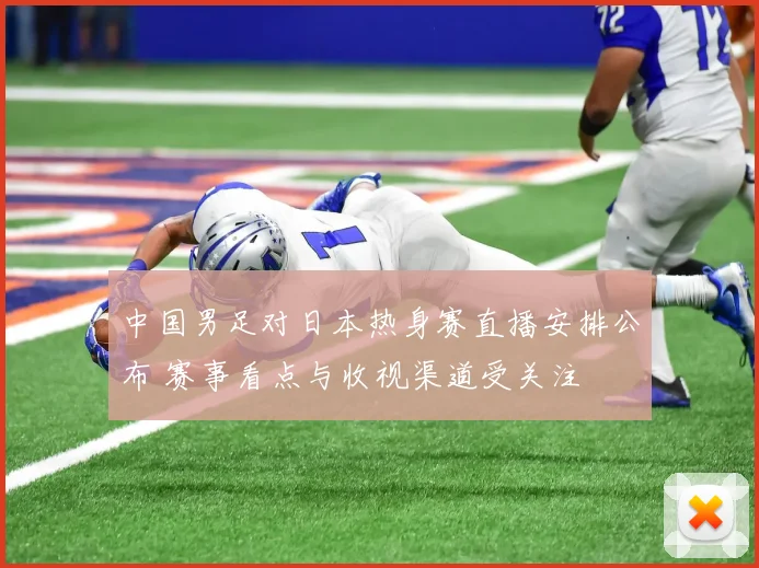 中国男足对日本热身赛直播安排公布 赛事看点与收视渠道受关注