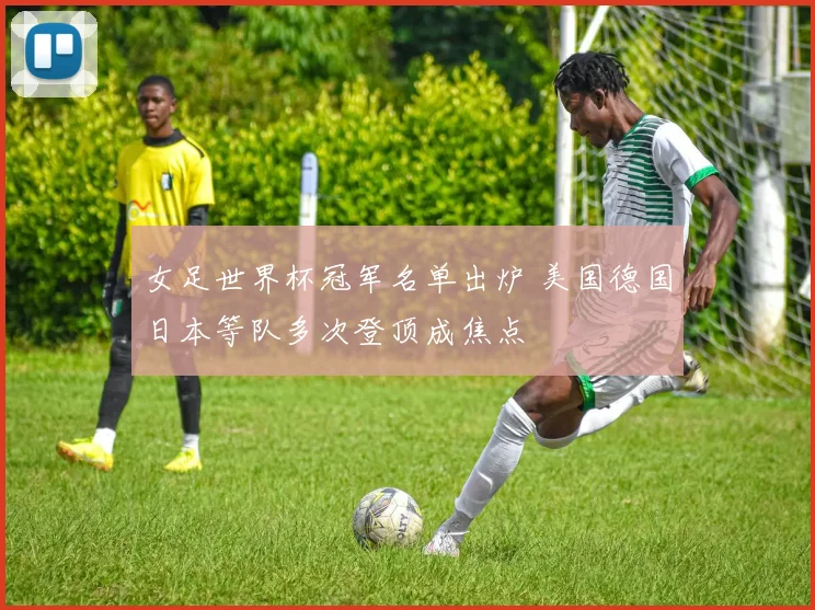 女足世界杯冠军名单出炉 美国德国日本等队多次登顶成焦点