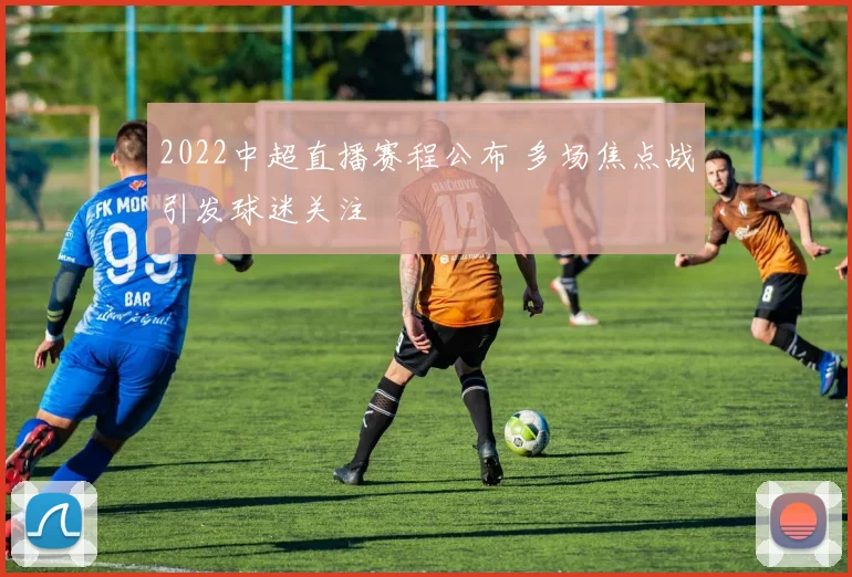 2022中超直播赛程公布 多场焦点战引发球迷关注