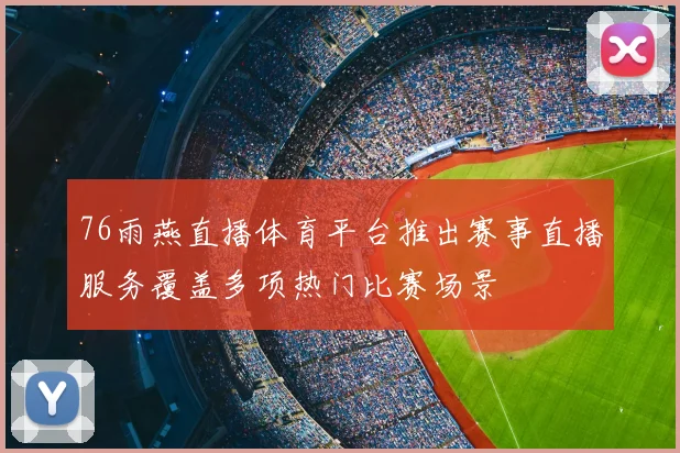 76雨燕直播体育平台推出赛事直播服务覆盖多项热门比赛场景