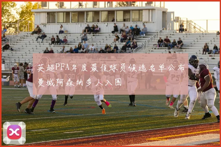 英超PFA年度最佳球员候选名单公布曼城阿森纳多人入围