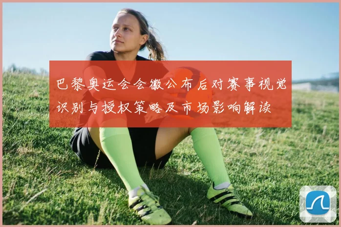 巴黎奥运会会徽公布后对赛事视觉识别与授权策略及市场影响解读