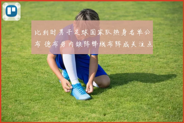 比利时男子足球国家队热身名单公布 德布劳内缺阵锋线布阵成关注点