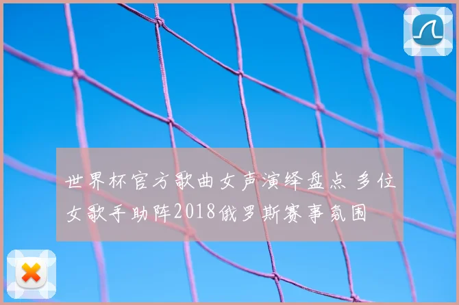 世界杯官方歌曲女声演绎盘点 多位女歌手助阵2018俄罗斯赛事氛围