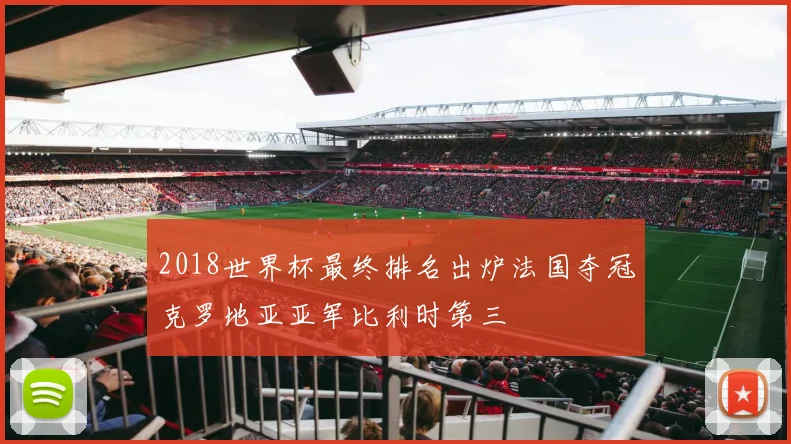 2018世界杯最终排名出炉法国夺冠克罗地亚亚军比利时第三