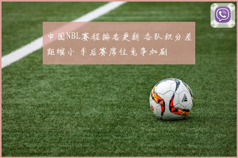 中国NBL赛程排名更新 各队积分差距缩小 季后赛席位竞争加剧