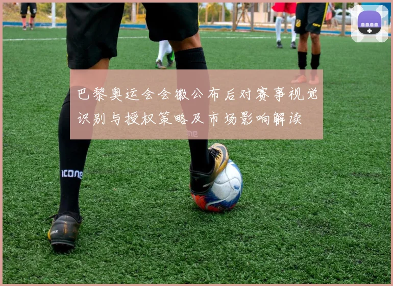 巴黎奥运会会徽公布后对赛事视觉识别与授权策略及市场影响解读