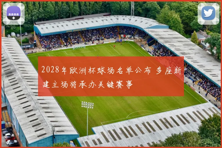 2028年欧洲杯球场名单公布 多座新建主场将承办关键赛事