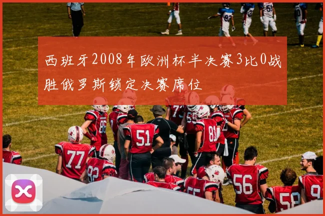 西班牙2008年欧洲杯半决赛3比0战胜俄罗斯锁定决赛席位