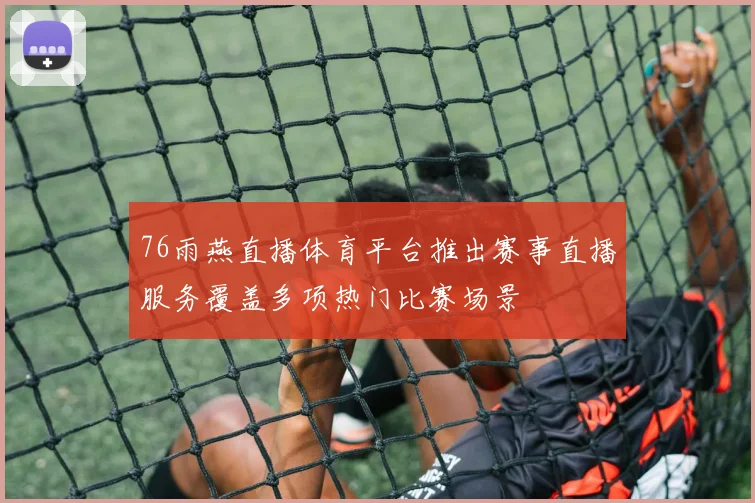 76雨燕直播体育平台推出赛事直播服务覆盖多项热门比赛场景