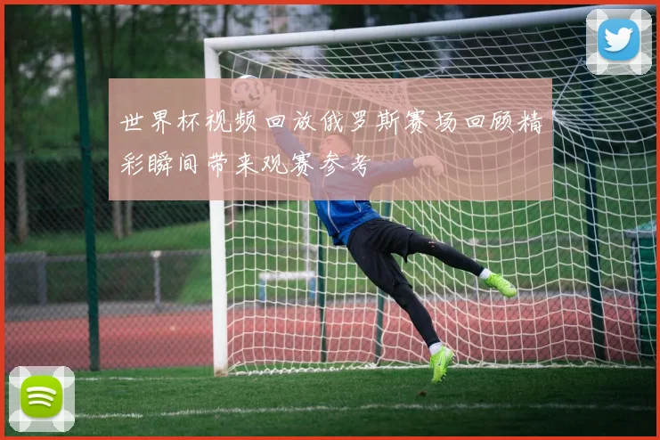 世界杯视频回放俄罗斯赛场回顾精彩瞬间带来观赛参考