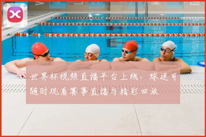 世界杯视频直播平台上线，球迷可随时观看赛事直播与精彩回放