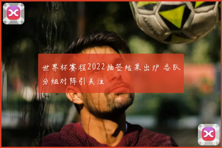 世界杯赛程2022抽签结果出炉 各队分组对阵引关注