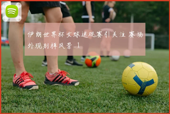 伊朗世界杯女球迷观赛引关注 赛场外现别样风景_1