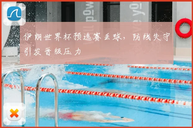 伊朗世界杯预选赛丢球,防线失守引发晋级压力