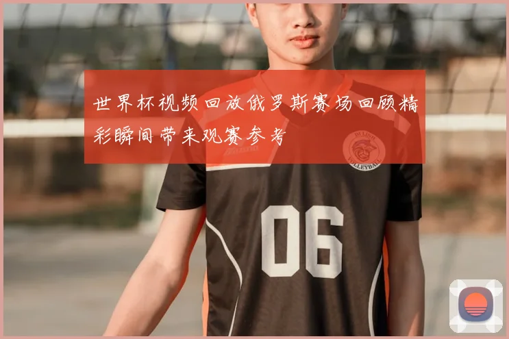 世界杯视频回放俄罗斯赛场回顾精彩瞬间带来观赛参考