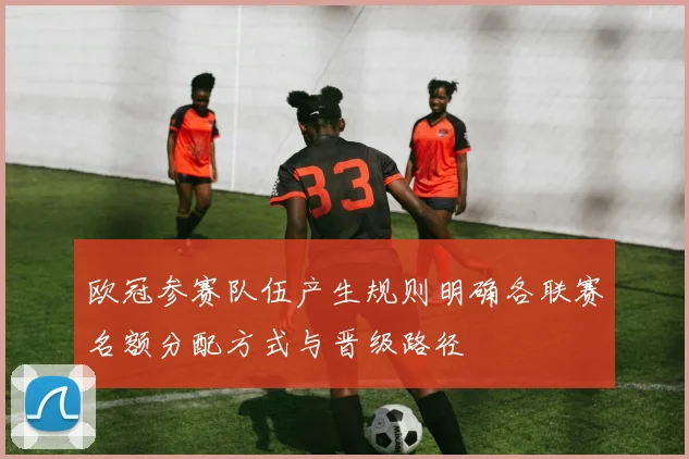 欧冠参赛队伍产生规则明确各联赛名额分配方式与晋级路径