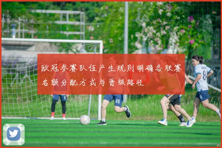 欧冠参赛队伍产生规则明确各联赛名额分配方式与晋级路径