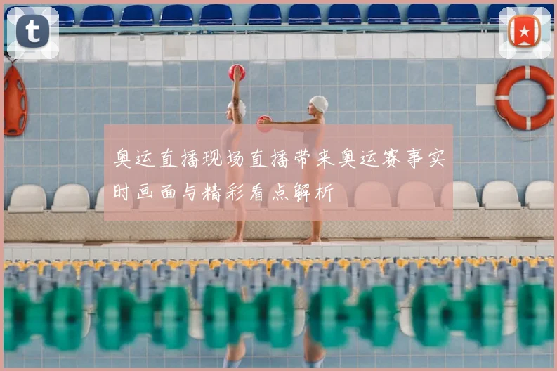 奥运直播现场直播带来奥运赛事实时画面与精彩看点解析