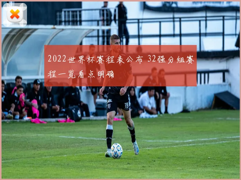 2022世界杯赛程表公布 32强分组赛程一览看点明确
