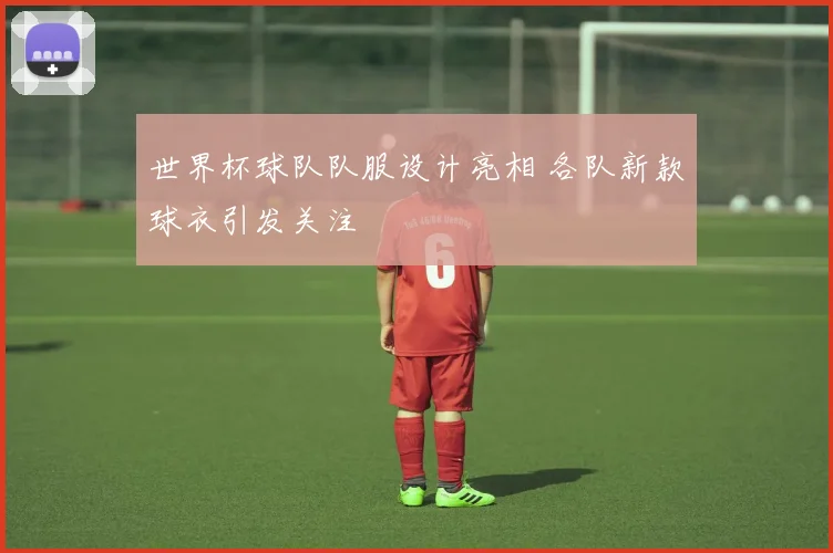 世界杯球队队服设计亮相 各队新款球衣引发关注