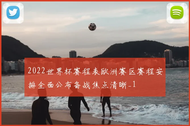 2022世界杯赛程表欧洲赛区赛程安排全面公布备战焦点清晰_1